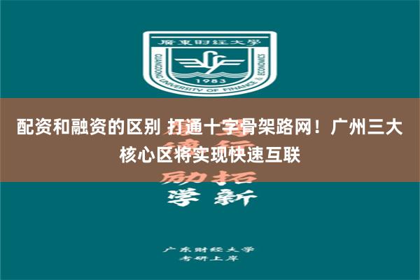配资和融资的区别 打通十字骨架路网！广州三大核心区将实现快速互联