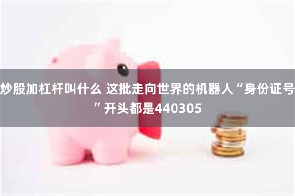 炒股加杠杆叫什么 这批走向世界的机器人“身份证号”开头都是440305