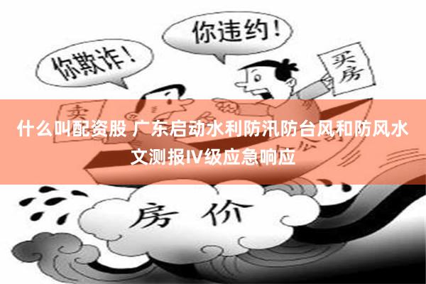 什么叫配资股 广东启动水利防汛防台风和防风水文测报Ⅳ级应急响应