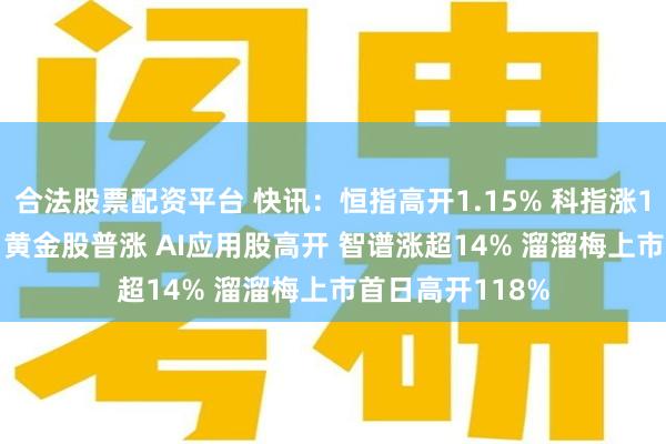 合法股票配资平台 快讯：恒指高开1.15% 科指涨1.78% 科网股、黄金股普涨 AI应用股高开 智谱涨超14% 溜溜梅上市首日高开118%