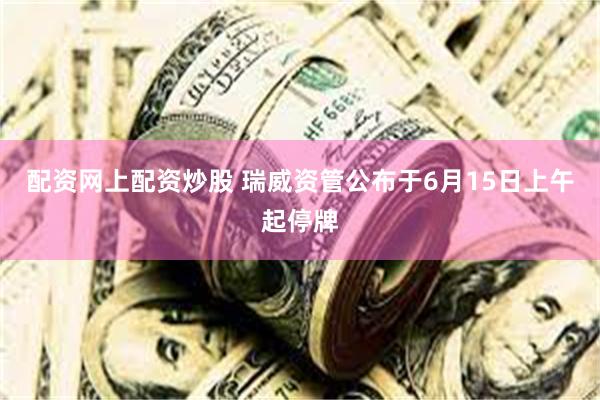 配资网上配资炒股 瑞威资管公布于6月15日上午起停牌
