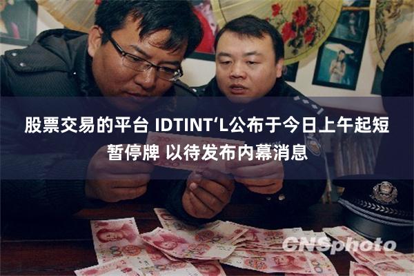 股票交易的平台 IDTINT‘L公布于今日上午起短暂停牌 以待发布内幕消息