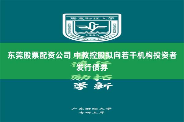 东莞股票配资公司 中教控股拟向若干机构投资者发行债券