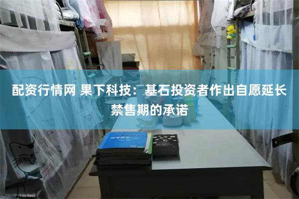 配资行情网 果下科技：基石投资者作出自愿延长禁售期的承诺