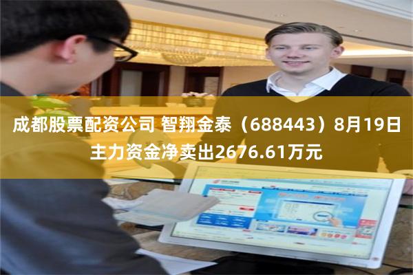 成都股票配资公司 智翔金泰（688443）8月19日主力资金净卖出2676.61万元