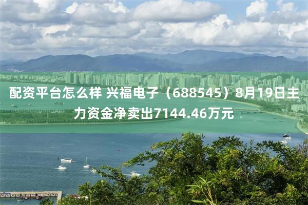 配资平台怎么样 兴福电子（688545）8月19日主力资金净卖出7144.46万元