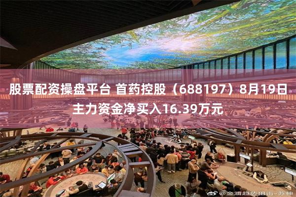 股票配资操盘平台 首药控股（688197）8月19日主力资金净买入16.39万元