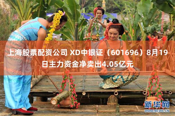 上海股票配资公司 XD中银证（601696）8月19日主力资金净卖出4.05亿元