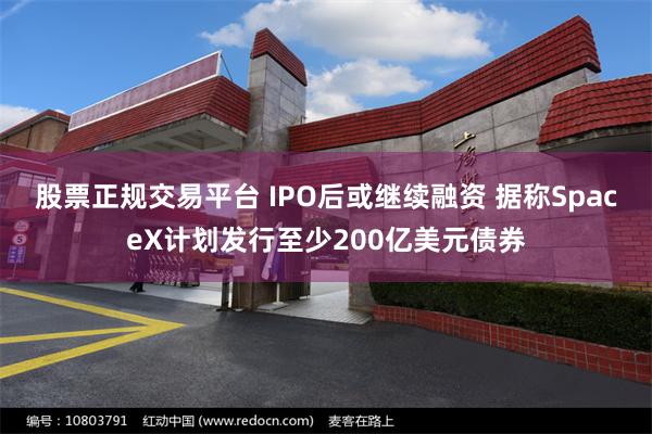 股票正规交易平台 IPO后或继续融资 据称SpaceX计划发行至少200亿美元债券