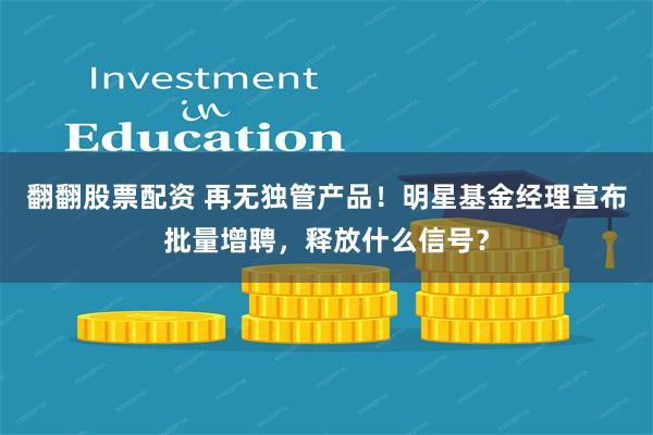翻翻股票配资 再无独管产品！明星基金经理宣布批量增聘，释放什么信号？