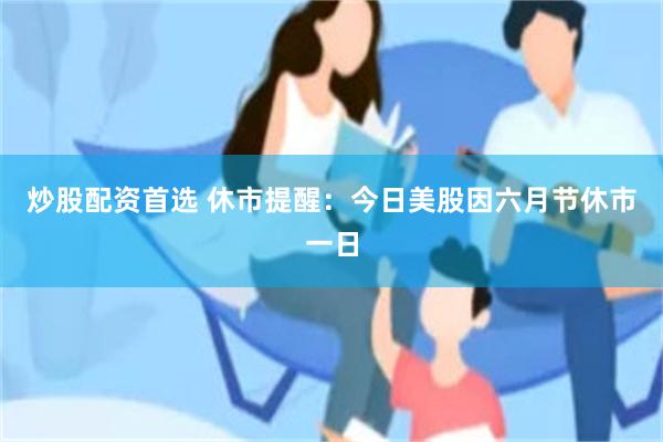 炒股配资首选 休市提醒：今日美股因六月节休市一日