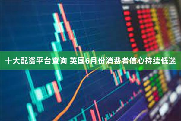 十大配资平台查询 英国6月份消费者信心持续低迷
