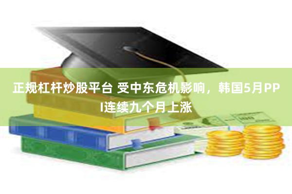 正规杠杆炒股平台 受中东危机影响，韩国5月PPI连续九个月上涨