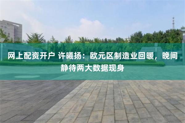 网上配资开户 许曦扬:欧元区制造业回暖,晚间静待两大数据现身