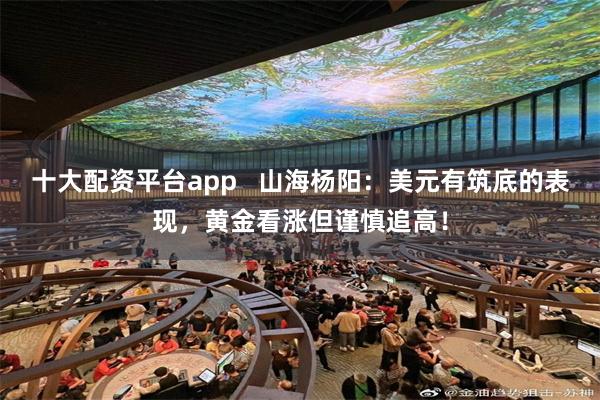 十大配资平台app   山海杨阳：美元有筑底的表现，黄金看涨但谨慎追高！