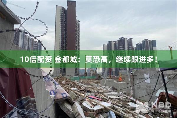 10倍配资 金都城：莫恐高，继续跟进多！
