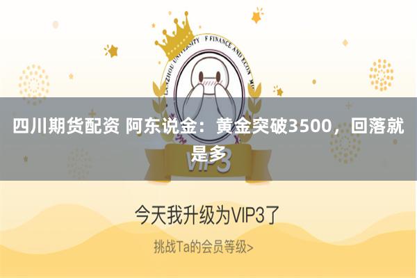 四川期货配资 阿东说金：黄金突破3500，回落就是多
