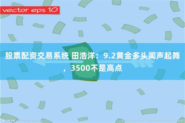 股票配资交易系统 田浩洋：9.2黄金多头闻声起舞，3500不是高点