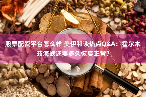 股票配资平台怎么样 美伊和谈热点Q&A：霍尔木兹海峡还要多久恢复正常？