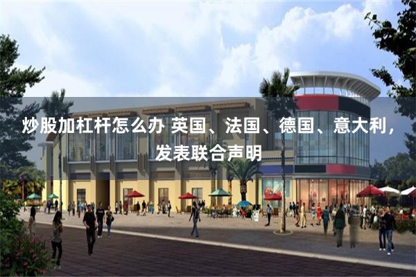 炒股加杠杆怎么办 英国、法国、德国、意大利，发表联合声明