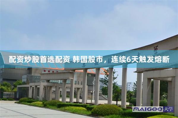 配资炒股首选配资 韩国股市，连续6天触发熔断