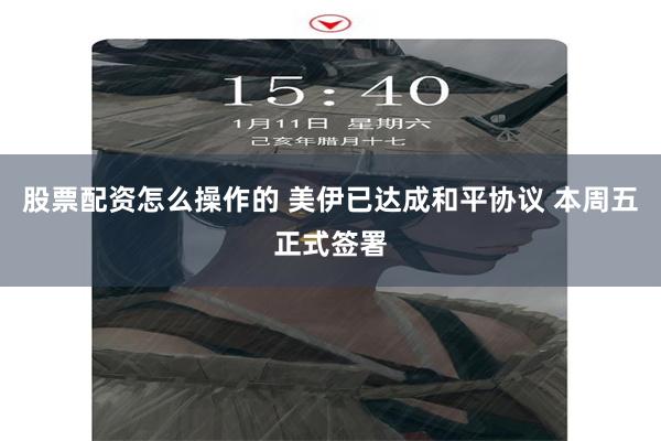 股票配资怎么操作的 美伊已达成和平协议 本周五正式签署