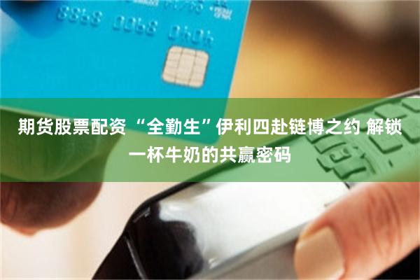期货股票配资 “全勤生”伊利四赴链博之约 解锁一杯牛奶的共赢密码