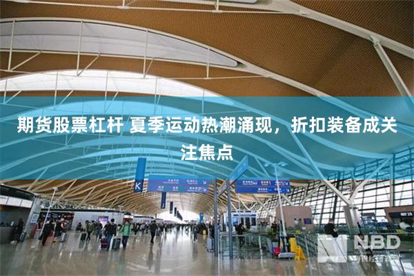 期货股票杠杆 夏季运动热潮涌现，折扣装备成关注焦点