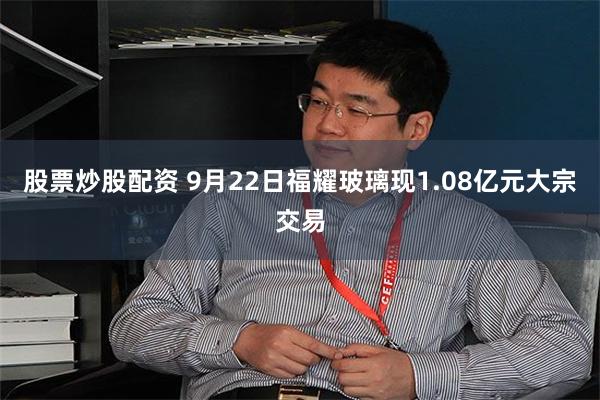 股票炒股配资 9月22日福耀玻璃现1.08亿元大宗交易