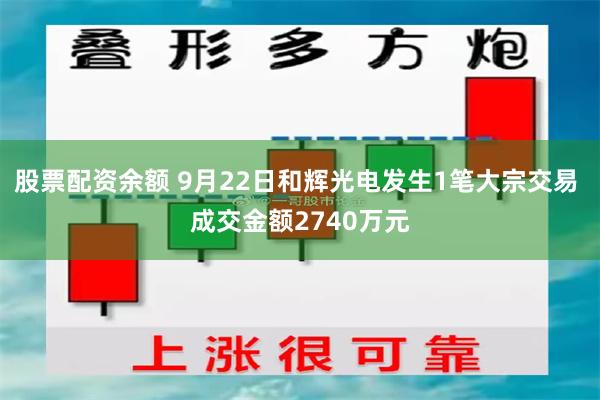 股票配资余额 9月22日和辉光电发生1笔大宗交易 成交金额2740万元
