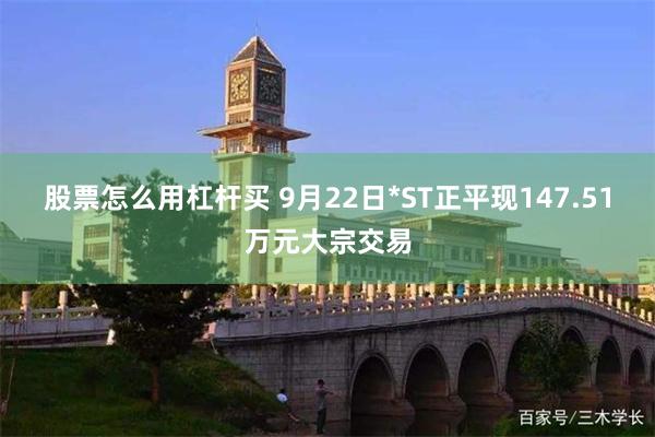 股票怎么用杠杆买 9月22日*ST正平现147.51万元大宗交易