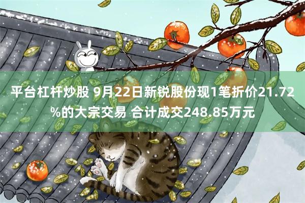 平台杠杆炒股 9月22日新锐股份现1笔折价21.72%的大宗交易 合计成交248.85万元