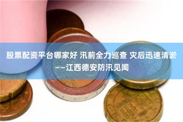 股票配资平台哪家好 汛前全力巡查 灾后迅速清淤——江西德安防汛见闻