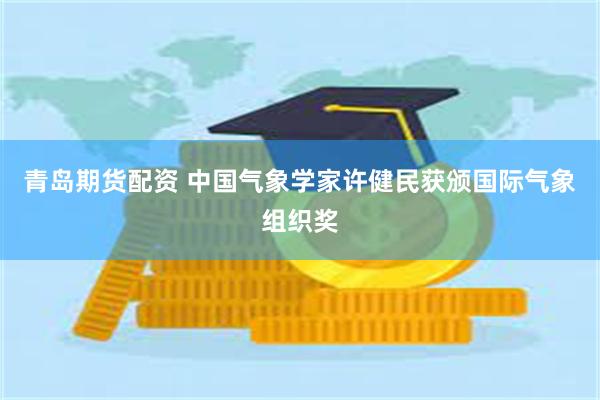 青岛期货配资 中国气象学家许健民获颁国际气象组织奖