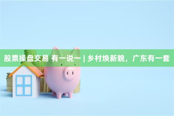 股票操盘交易 有一说一 | 乡村焕新貌，广东有一套