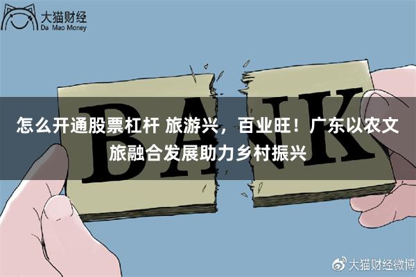怎么开通股票杠杆 旅游兴，百业旺！广东以农文旅融合发展助力乡村振兴