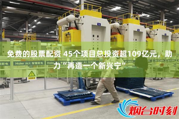 免费的股票配资 45个项目总投资超109亿元，助力“再造一个新兴宁”