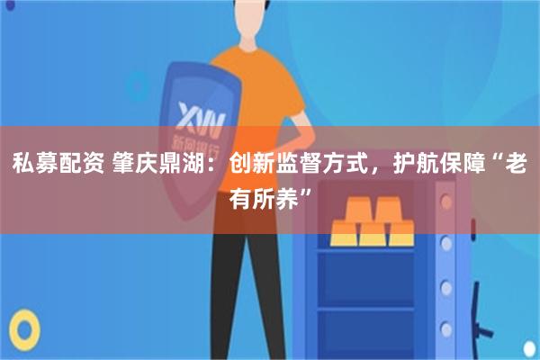 私募配资 肇庆鼎湖：创新监督方式，护航保障“老有所养”