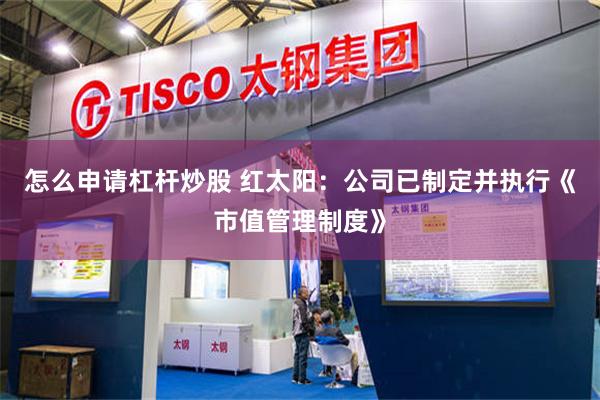 怎么申请杠杆炒股 红太阳：公司已制定并执行《市值管理制度》
