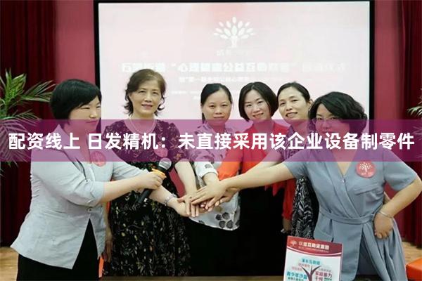 配资线上 日发精机：未直接采用该企业设备制零件