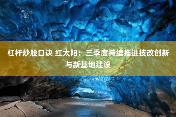 杠杆炒股口诀 红太阳：三季度持续推进技改创新与新基地建设