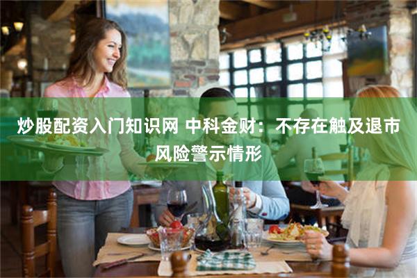 炒股配资入门知识网 中科金财：不存在触及退市风险警示情形